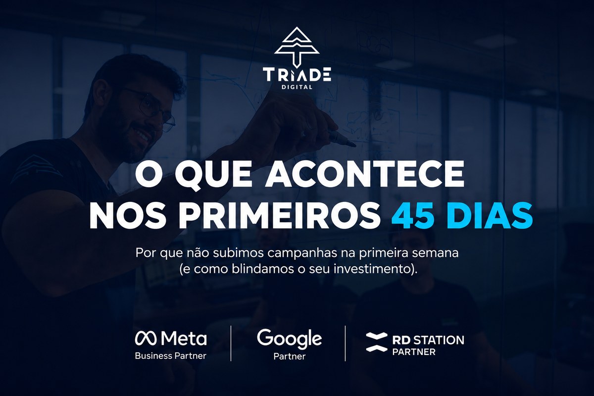 O que acontece nos primeiros 45 dias — por que não subimos campanhas na primeira semana e como blindamos o seu investimento. Tríade Digital.